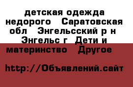 детская одежда недорого - Саратовская обл., Энгельсский р-н, Энгельс г. Дети и материнство » Другое   